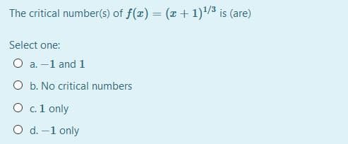 The critical number(s) of f(x) = (x+1)/3 is (are)
Select one:
O a. -1 and 1
O b. No critical numbers
O c1 only
O d. -1 only
