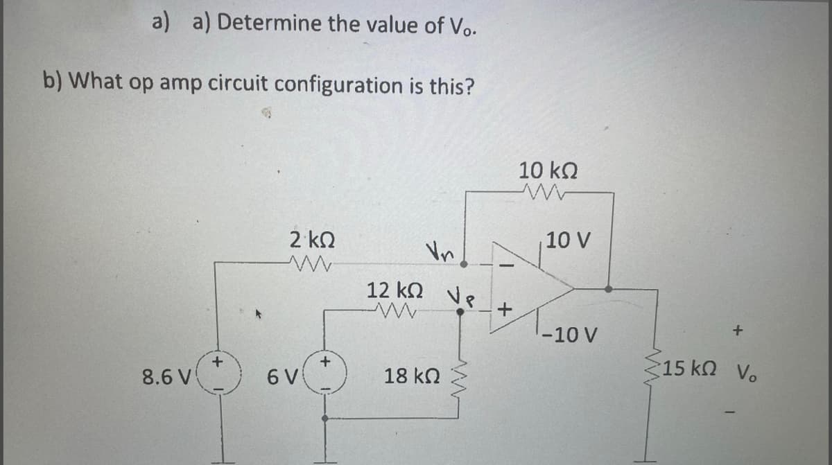 a) a) Determine the value of Vo.
b) What op amp circuit configuration is this?
10 kn
2 kN
10 V
Vn
12 kn ve
-10 V
15 ΚΩ νο.
+
8.6 V
6 V
18 kN
