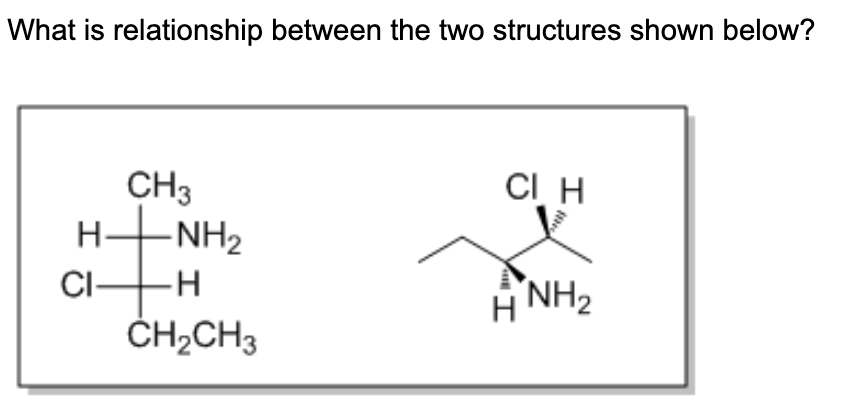 What is relationship between the two structures shown below?
CI H
CH3
H-NH2
CI-
-H-
H NH2
ČH;CH3
