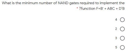 What is the minimum number of NAND gates required to implement the
?function F=B' + ABC + D'B
3
5 O
2.
