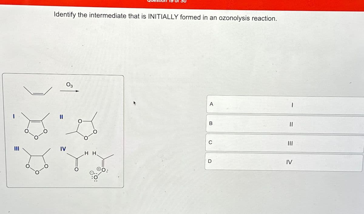 Identify the intermediate that is INITIALLY formed in an ozonolysis reaction.
03
A
B
||
C
IV
H H
D
IV