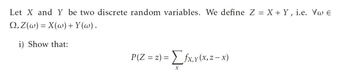 Let X and Y be two discrete random variables. We define Z = X + Y , i.e. Vw E
Ω,Ζ(ω) - X(ω) + Y(ω).
i) Show that:
P(Z = z) = } fx,x(x, z – x)
