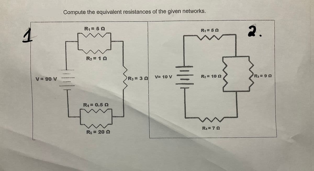 Compute the equivalent resistances of the given networks.
2.
R1 = 50
R = 50
R2= 1 Ω
V = 90 V
R3 = 3 0
V= 10 V
R2 = 10
R3 = 9 0
R4 = 0.5 N
R4 = 70
Rs = 20 Ω
