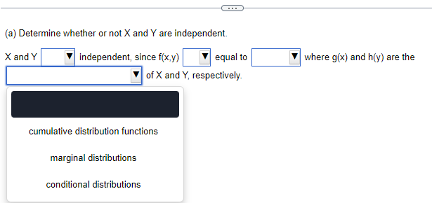 (a) Determine whether or not X and Y are independent.
X and Y
independent, since f(x,y)
cumulative distribution functions
marginal distributions
equal to
of X and Y, respectively.
conditional distributions
where g(x) and h(y) are the