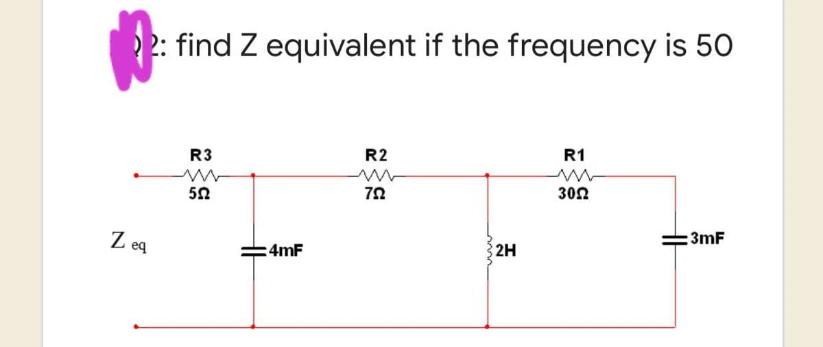 N
2: find Z equivalent if the frequency is 50
R3
R2
R1
552
792
3092
3mF
eq
4mF
2H