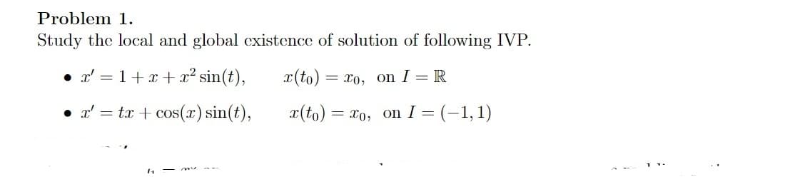 Problem 1.
Study the local and global existence of solution of following IVP.
• x'=1+x+x² sin(t),
x' = tx+cos(x) sin(t),
4
- my
x(to) = xo, on I=R
x(to) = xo, on I = (-1, 1)