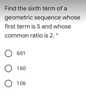 Find the sixth term of a
geometric sequence whose
first term is 5 and whose
common ratio is 2. *
O 601
O 160
O 106
