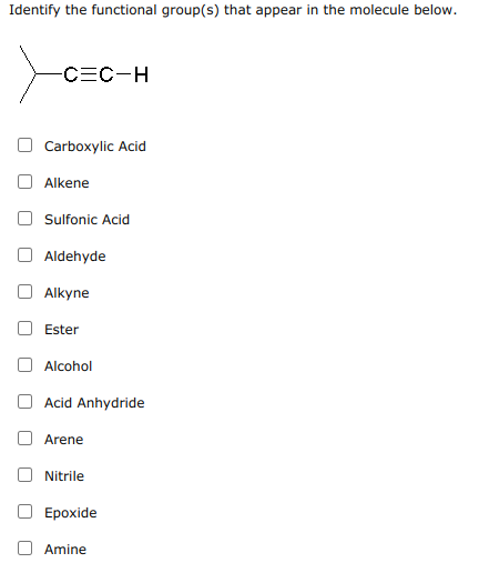 Identify the functional group(s) that appear in the molecule below.
-CEC-H
Carboxylic Acid
O Alkene
Sulfonic Acid
O Aldehyde
Alkyne
Ester
Alcohol
O Acid Anhydride
Arene
Nitrile
Ероxide
Amine
