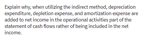 Explain why, when utilizing the indirect method, depreciation
expenditure, depletion expense, and amortization expense are
added to net income in the operational activities part of the
statement of cash flows rather of being included in the net
income.
