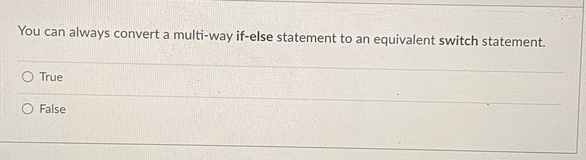 You can always convert a multi-way if-else statement to an
equivalent switch statement.
True
False
