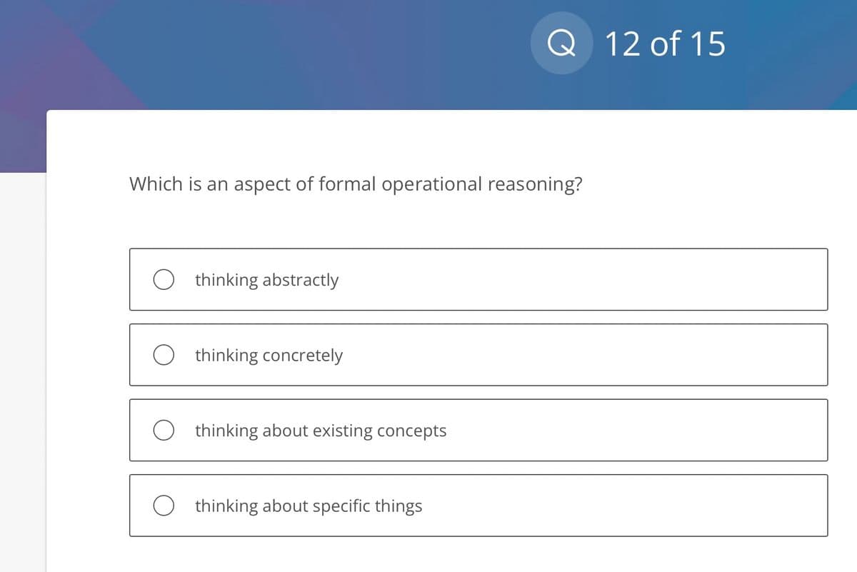 Which is an aspect of formal operational reasoning?
thinking abstractly
O thinking concretely
O thinking about existing concepts
Q 12 of 15
thinking about specific things