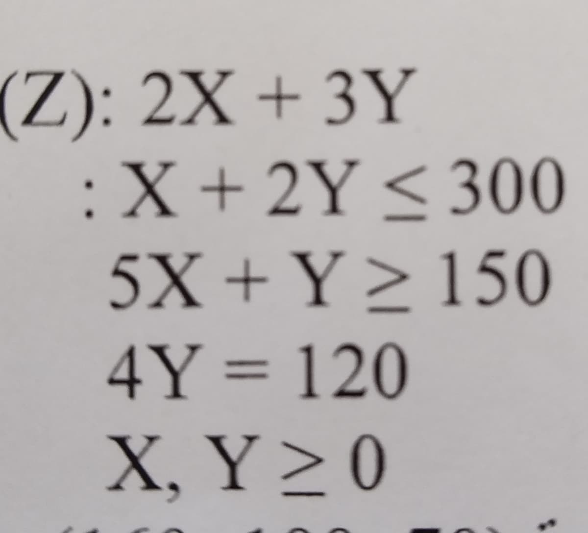 (Z): 2X + 3Y
:X + 2Y ≤ 300
5X + Y ≥ 150
4Y = 120
X. Y≥ 0
C