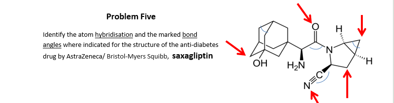 Problem Five
Identify the atom hybridisation and the marked bond
angles where indicated for the structure of the anti-diabetes
drug by AstraZeneca/ Bristol-Myers Squibb, saxagliptin
OH
H₂N
NEC
I""
'H