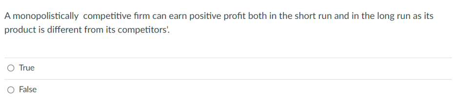 A monopolistically competitive firm can earn positive profit both in the short run and in the long run as its
product is different from its competitors'.
O True
False