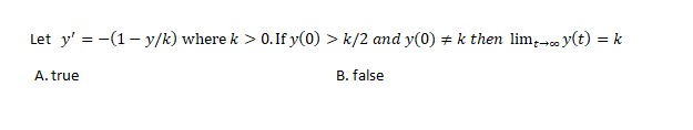 Let y' = -(1- y/k) where k > 0. If y(0) > k/2 and y(0) + k then lim,0 y(t) = k
A. true
B. false
