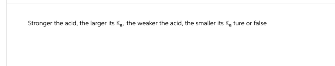 Stronger the acid, the larger its Ka, the weaker the acid, the smaller its Ka ture or false