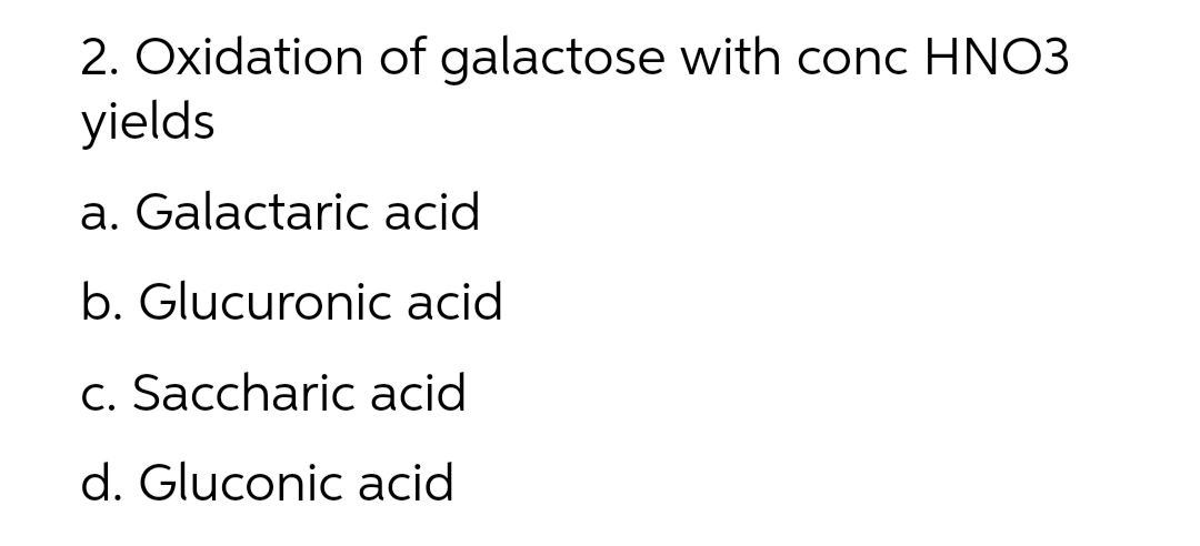 2. Oxidation of galactose with conc HNO3
yields
a. Galactaric acid
b. Glucuronic acid
c. Saccharic acid
d. Gluconic acid