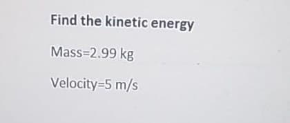 Find the kinetic energy
Mass=2.99 kg
Velocity=5 m/s