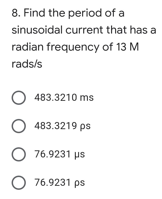 8. Find the period of a
sinusoidal current that has a
radian frequency of 13 M
rads/s
O 483.3210 ms
O 483.3219 ps
O 76.9231 µs
O 76.9231 ps
