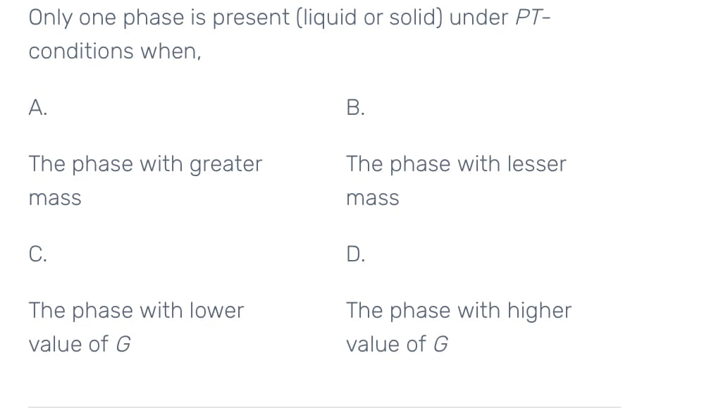 Only one phase is present (liquid or solid) under PT-
conditions when,
А.
В.
The phase with greater
The phase with lesser
mass
mass
С.
D.
The phase with lower
The phase with higher
value of G
value of G
