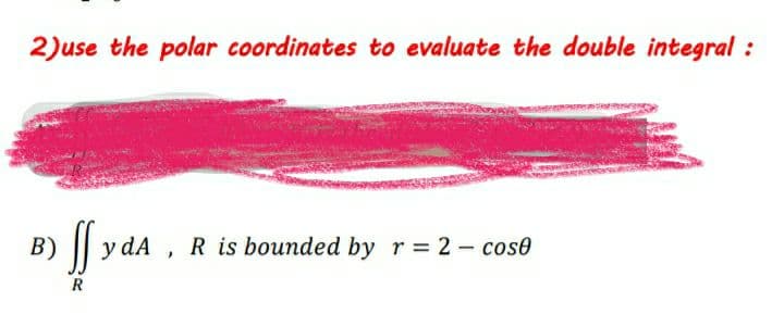 2)use the polar coordinates to evaluate the double integral :
B)
y dA
R is bounded by r= 2- cos0
R
