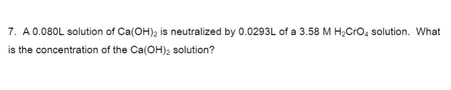 7. A 0.080L solution of Ca(OH)2 is neutralized by 0.0293L of a 3.58 M H2CRO4 solution. What
is the concentration of the Ca(OH)2 solution?
