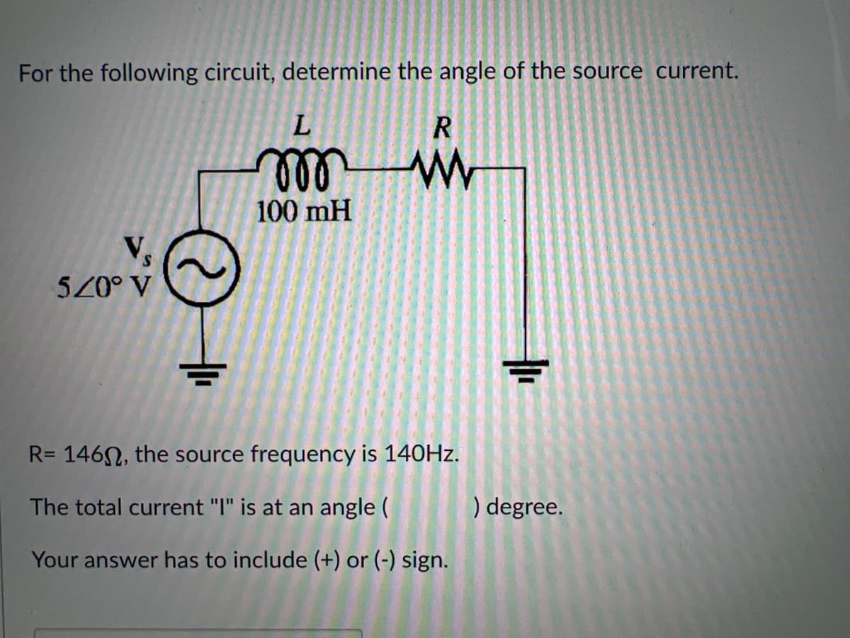 For the following circuit, determine the angle of the source current.
ll
100 mH
5Z0° V
R= 146N, the source frequency is 140HZ.
The total current "I" is at an angle (
) degree.
Your answer has to include (+) or (-) sign.
