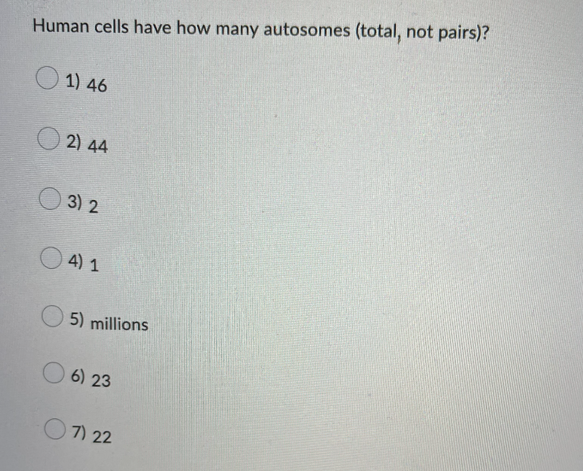 Human cells have how many autosomes (total, not pairs)?
1) 46
2) 44
3) 2
4) 1
5) millions
6) 23
7) 22
