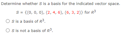 Determine whether S is a basis for the indicated vector space.
S = {(0, 0, 0), (2, 4, 6), (6, 3, 2)} for R3
O s is a basis of R3.
S is not a basis of R3.
