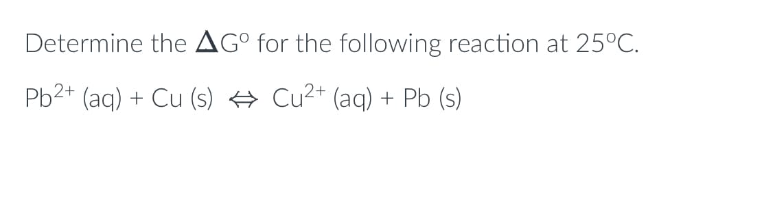 Determine the AGº for the following reaction at 25°C.
Pb2+ (aq) + Cu (s) ⇒ Cu²+ (aq) + Pb (s)