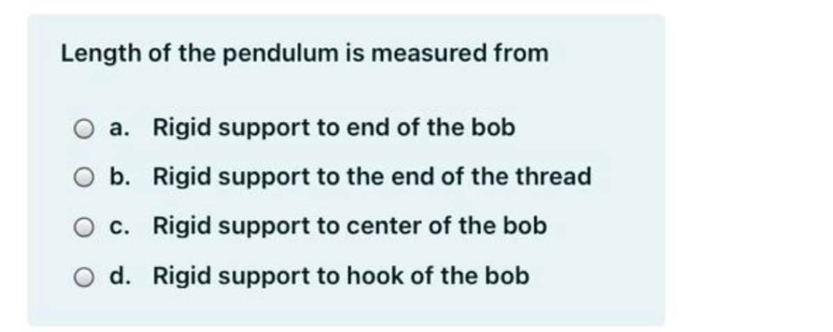 Length of the pendulum is measured from
a. Rigid support to end of the bob
b. Rigid support to the end of the thread
O c. Rigid support to center of the bob
d. Rigid support to hook of the bob
