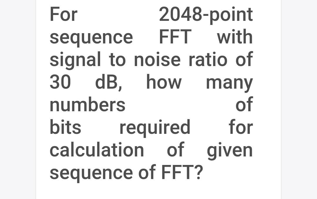 2048-point
FFT with
For
sequence
signal to noise ratio of
30 dB, how many
of
for
calculation of given
numbers
bits
required
sequence of FFT?
