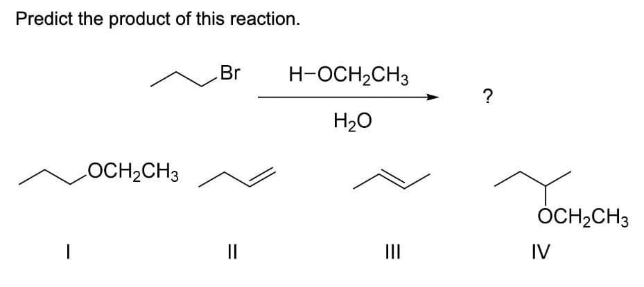 Predict the product of this reaction.
OCH2CH3
Br
H-OCH2CH3
?
H₂O
||
III
OCH2CH3
IV