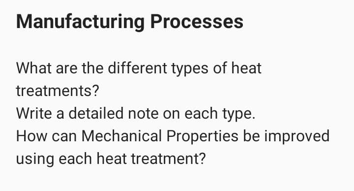 Manufacturing Processes
What are the different types of heat
treatments?
Write a detailed note on each type.
How can Mechanical Properties be improved
using each heat treatment?
