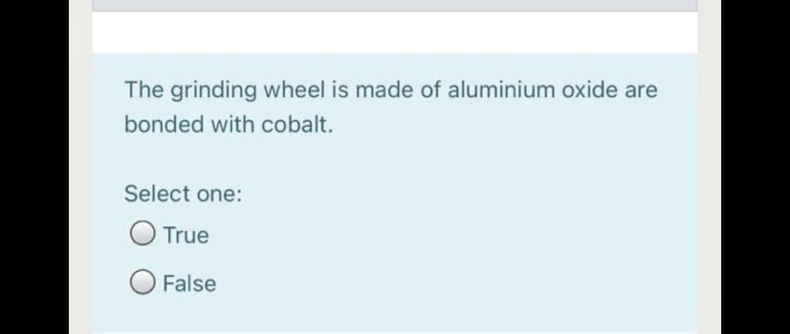 The grinding wheel is made of aluminium oxide are
bonded with cobalt.
Select one:
O True
O False
