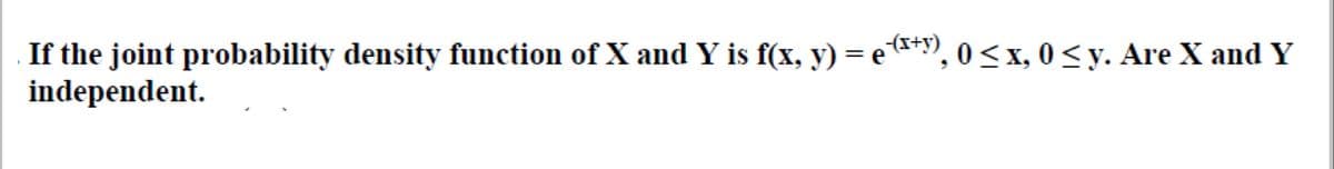 If the joint probability density function of X and Y is f(x, y) = e*y), 0< x, 0 < y. Are X and Y
independent.
