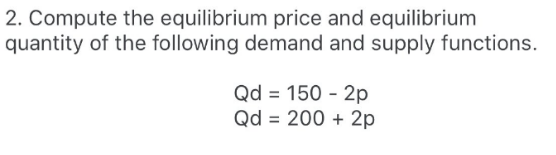 2. Compute the equilibrium price and equilibrium
quantity of the following demand and supply functions.
Qd = 150 - 2p
Qd = 200 + 2p