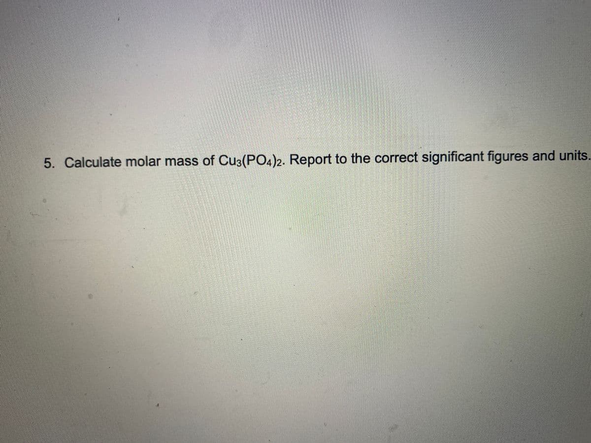 5. Calculate molar mass of Cu3(PO4)2. Report to the correct significant figures and units.
A