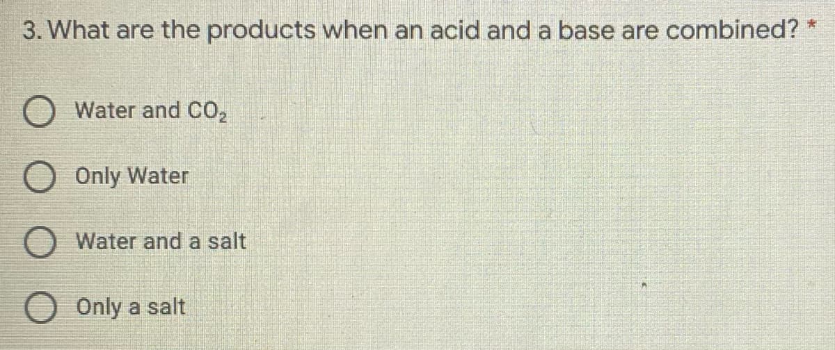 3. What are the products when an acid and a base are combined? *
Water and CO2
Only Water
O Water and a salt
Only a salt
