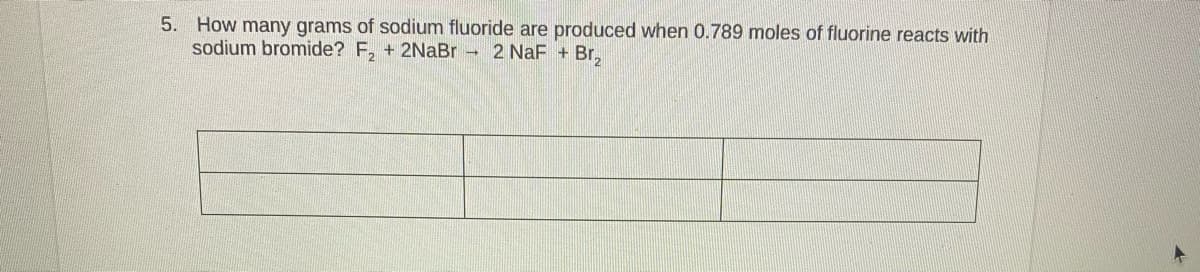 5. How many grams of sodium fluoride are produced when 0.789 moles of fluorine reacts with
sodium bromide? F, + 2NaBr - 2 NaF + Br,
