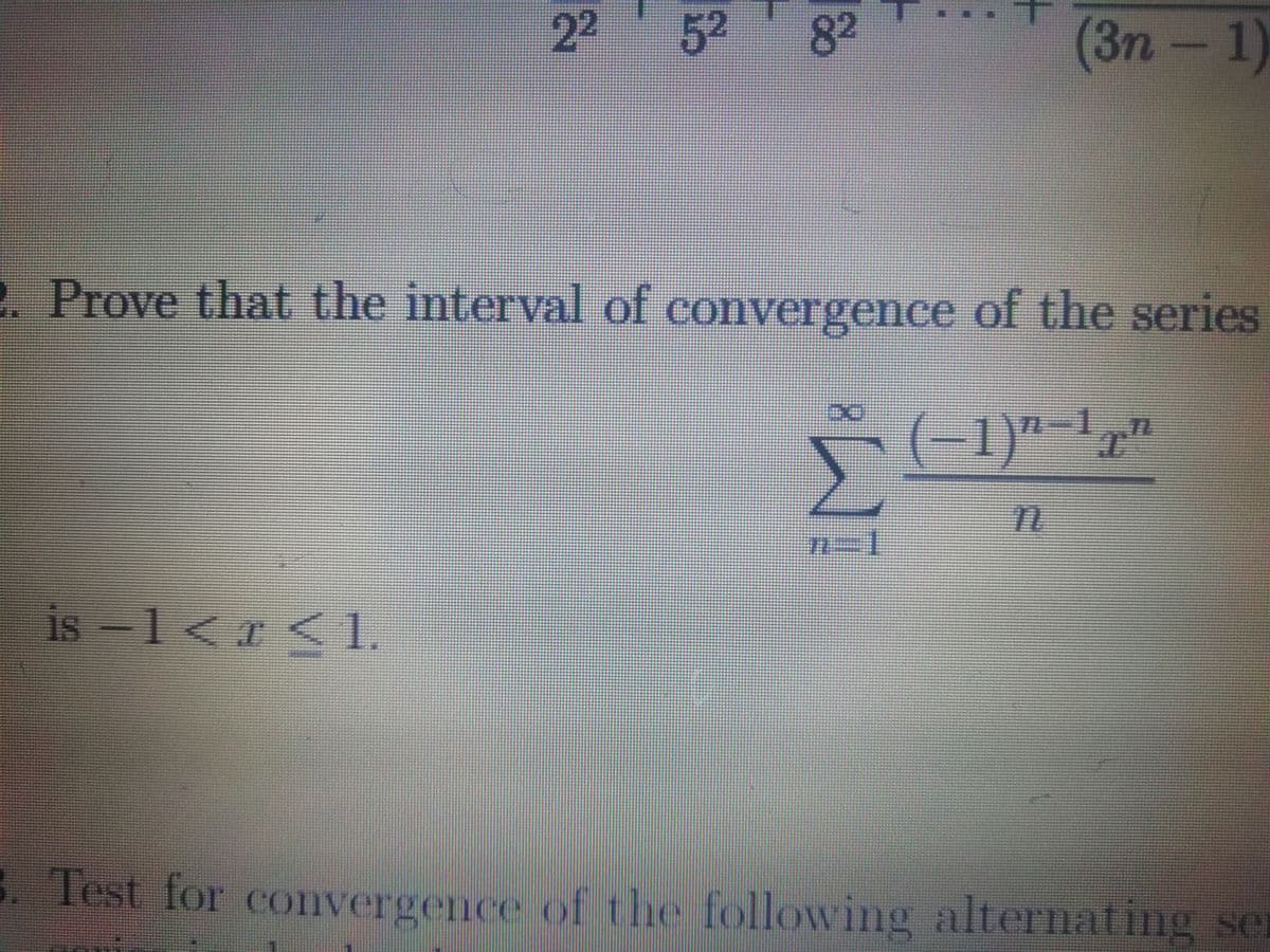 22
52
82
(3n-1)
•
Prove that the i
nterval o convergence of the series
(-1)"-1,"
is -1<x < 1.
IS
. Test for convergence of the following alternating se
