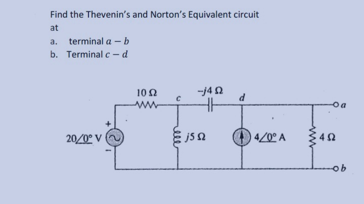 Find the Thevenin's and Norton's Equivalent circuit
at
a. terminal a - b
b. Terminal c - d
-j4Q
d
20/0° V
1052
C
j5 Ω
4/0° A
oa
452
ob