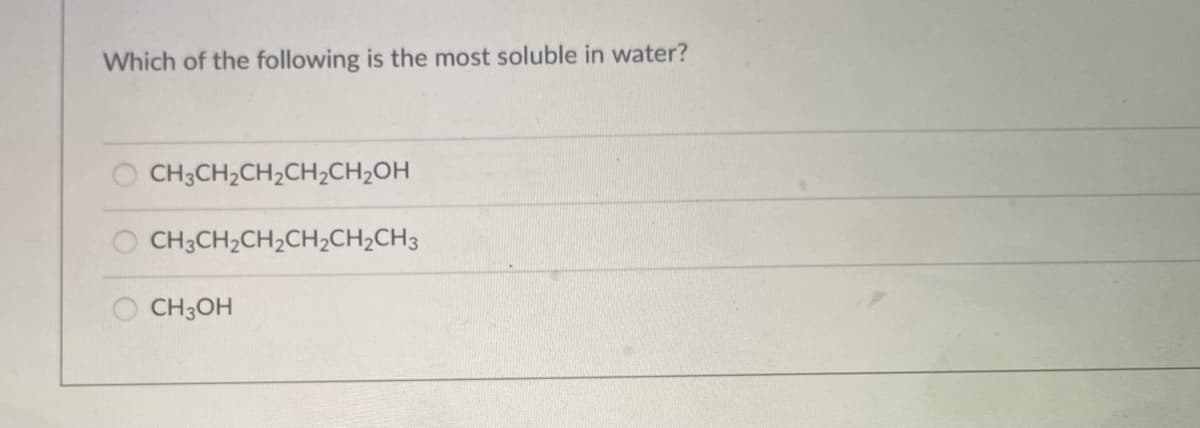Which of the following is the most soluble in water?
CH3CH2CH2CH2CH;OH
CH3CH2CH2CH2CH2CH3
CH3OH

