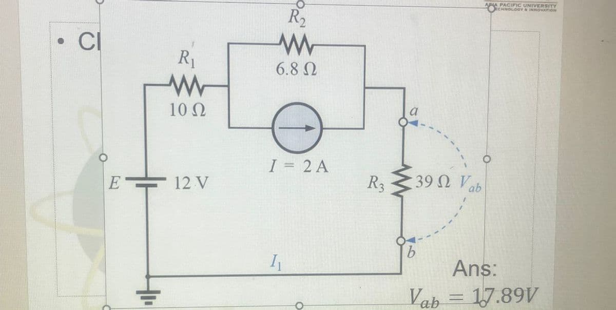 •
CI
R₁
w
10 Ω
R₂
w
6.8 Ω
APA PACIFIC UNIVERSITY
CHNOLOGY & INNOVATION
I = 2 A
E
12 V
R3
39 Ω Vo
ab
41,
b
I
Ans:
Vab = 17.89V