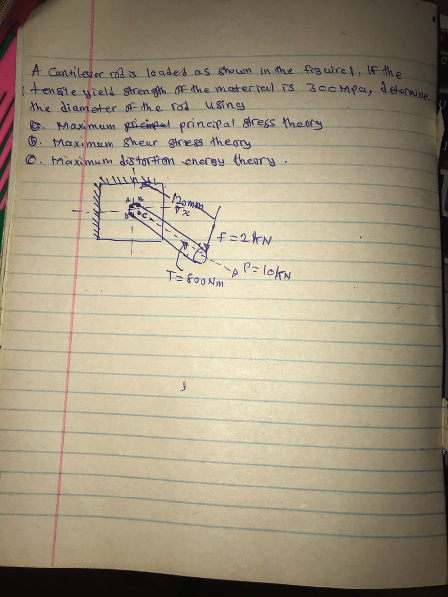 A Cantilever ródis loades as ghown in the figuirel, If the
tensle yiels strength f the materrel is 300Mpa,
the diameter of the rod using
O. Maximum gerieimpal principal stress theory
6. tMaximem sheur stress theory
Maximum destortion energy theory-
determine
120mm
A1
