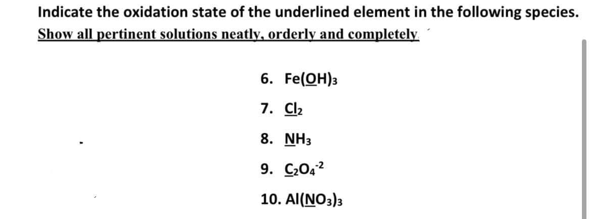 Indicate the oxidation state of the underlined element in the following species.
Show all pertinent solutions neatly, orderly and completely.
6. Fe(OH)3
7. Cl2
8. NH3
9. C,0,2
10. Al(NO3)3
