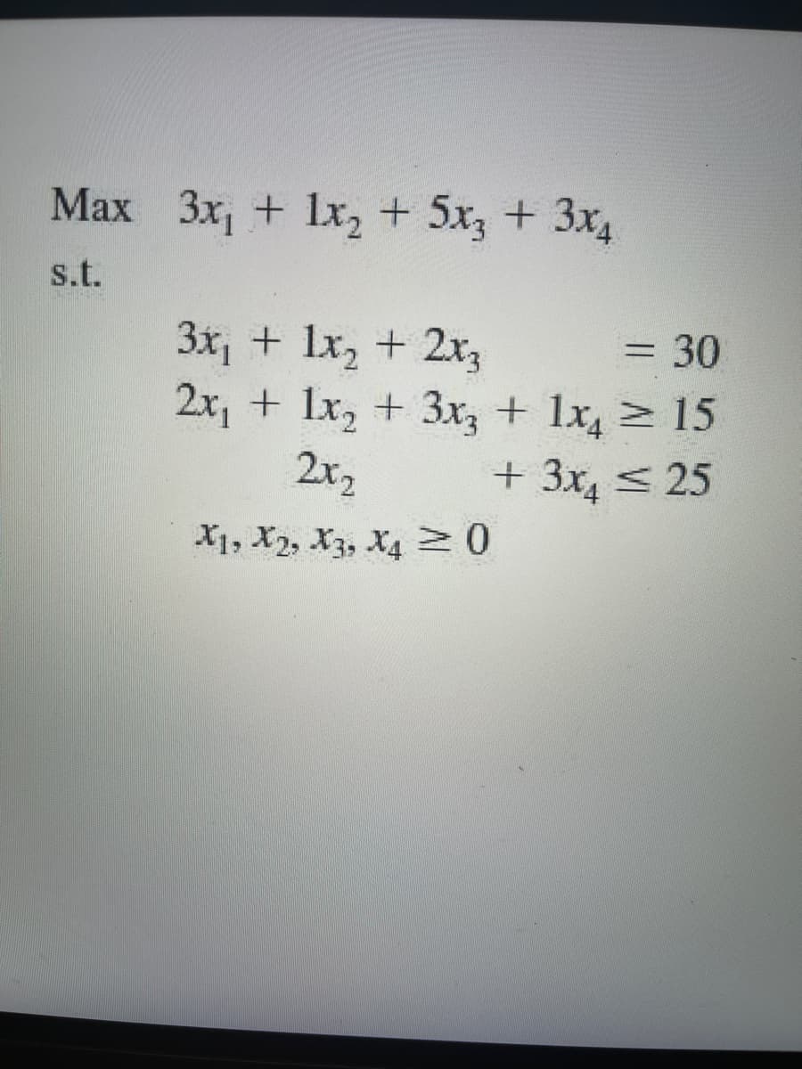 Max 3x, + lx,+ 5x3 + 3x4
Маx
s.t.
3x, + lx, + 2x,
2x, + lx, + 3x, + 1x 15
= 30
2x2
+ 3x, < 25
X1, X2, X3, X4 N
