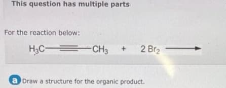 This question has multiple parts
For the reaction below:
H3C CH3 + 2 Br₂
a Draw a structure for the organic product.