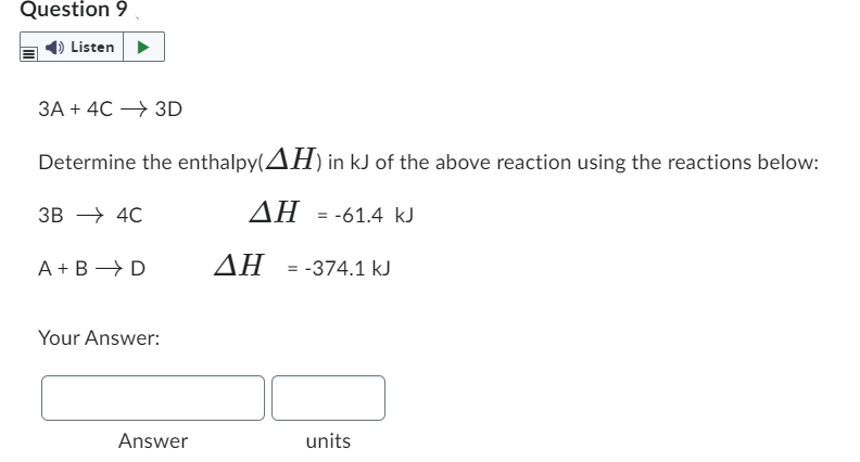 Question 9
Listen
3A + 4C → 3D
Determine the enthalpy(AH) in kJ of the above reaction using the reactions below:
ΔΗ =-61.4 kJ
AH = -374.1 kJ
3B 4C
A+B → D
Your Answer:
Answer
units