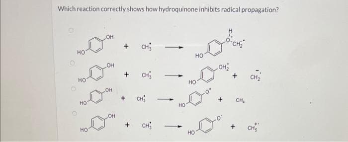 Which reaction correctly shows how hydroquinone inhibits radical propagation?
НО
HO
HO
НО
-OH
OH
.OH
OH
CH;
CH;
CH; 1
CH;
-
НО
НО
HO
HO
OH₂
-CH₂
CH₂
CH